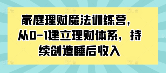家庭理财魔法训练营，从0-1建立理财体系，持续创造睡后收入-网创星球