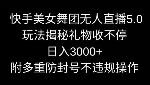快手美女舞团无人直播5.0玩法，礼物收不停，日入3000+，内附多重防封号不违规操作【揭秘】-网创星球