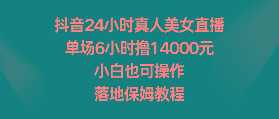 抖音24小时真人美女直播，单场6小时撸14000元，小白也可操作，落地保姆教程-网创星球