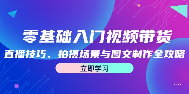 零基础入门视频带货：直播技巧、拍摄场景与图文制作全攻略-网创星球