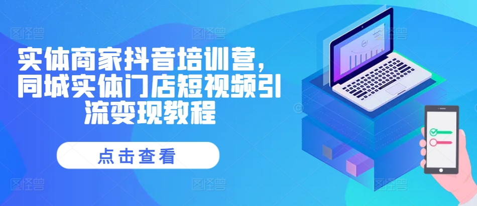 实体商家抖音培训营，同城实体门店短视频引流变现教程-网创星球