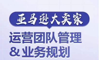 亚马逊大卖家-运营团队管理&业务规划，为你揭秘如何打造超强实力的运营团队-网创星球