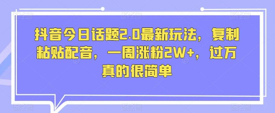 抖音今日话题2.0最新玩法，复制粘贴配音，一周涨粉2W+，过万真的很简单-网创星球