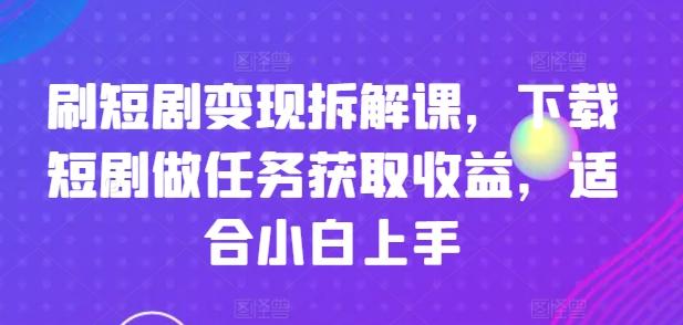 刷短剧变现拆解课，下载短剧做任务获取收益，适合小白上手-网创星球