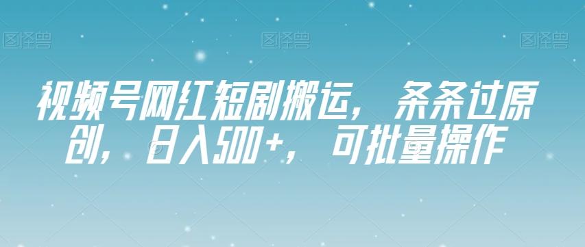 视频号网红短剧搬运，条条过原创，日入500+，可批量操作【揭秘】-网创星球