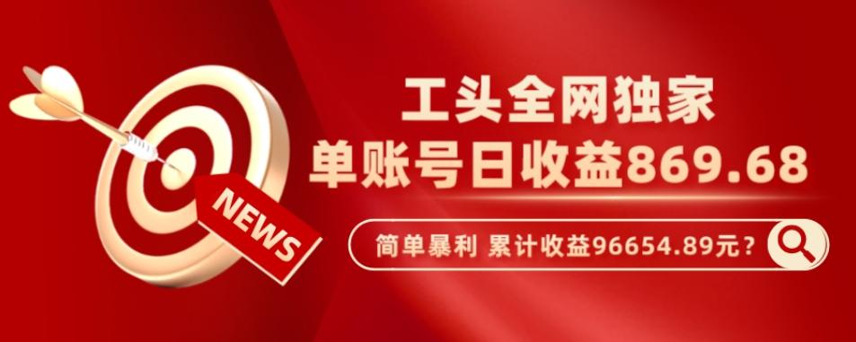 工头全网独家，这个玩法单账号日收益869.68，简单暴利，累计收益96654.89元？-网创星球