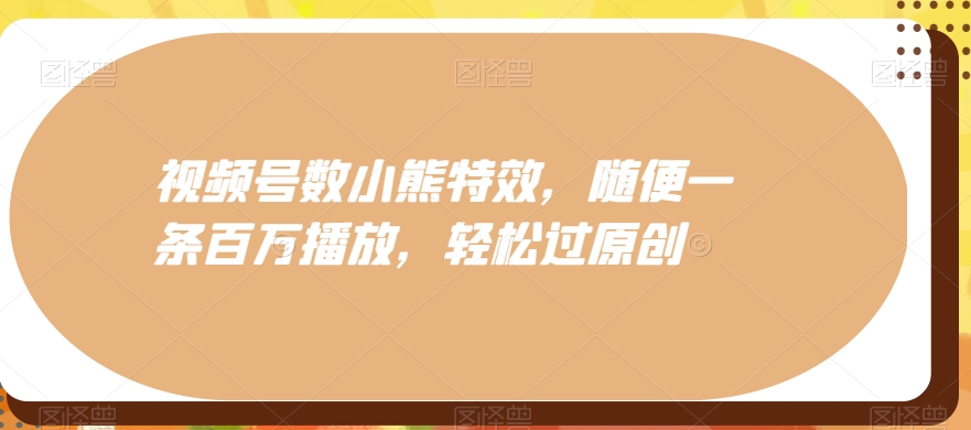 视频号数小熊特效，随便一条百万播放，轻松过原创-网创星球