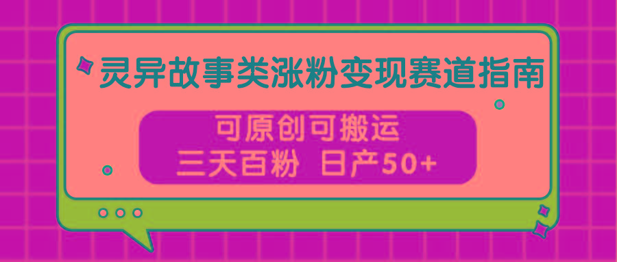 灵异故事类涨粉变现赛道指南，可原创可搬运，三天百粉 日产50+-网创星球