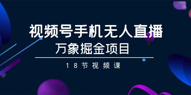 视频号手机无人直播-万象掘金项目(18节视频课)-网创星球