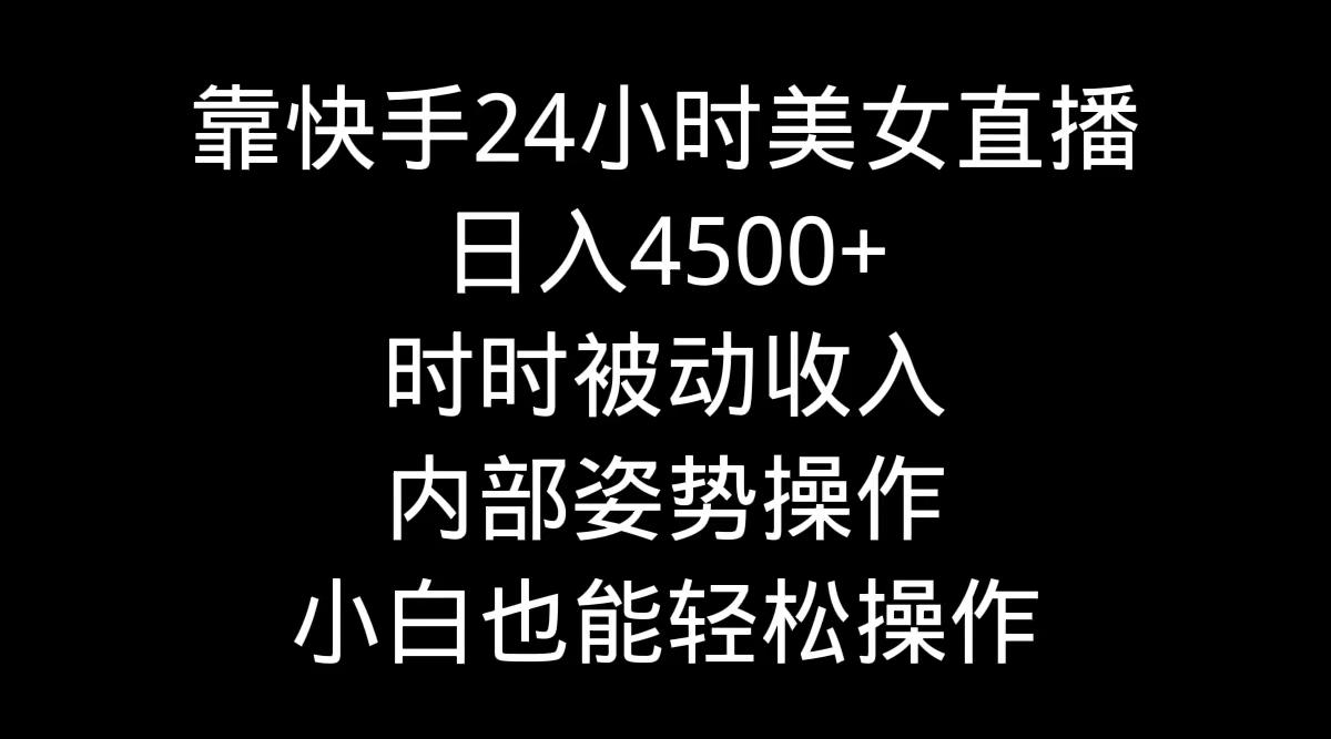 靠快手美女24小时直播，日入4500+，时时被动收入，内部姿势操作，小白也…-网创星球