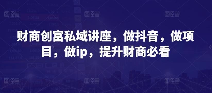 财商创富私域讲座，做抖音，做项目，做ip，提升财商必看-网创星球