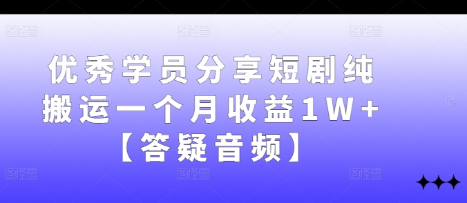 优秀学员分享短剧纯搬运一个月收益1W+【答疑音频】-网创星球