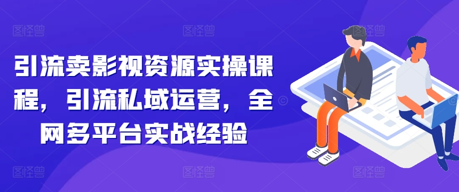 引流卖影视资源实操课程，引流私域运营，全网多平台实战经验-网创星球