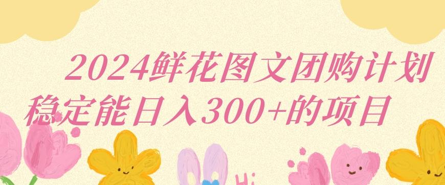 2024鲜花图文团购计划小白能稳定每日收入三位数的项目【揭秘】-网创星球