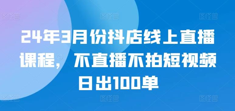 24年3月份抖店线上直播课程，不直播不拍短视频日出100单-网创星球