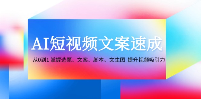 AI短视频文案速成：从0到1 掌握选题、文案、脚本、文生图 提升视频吸引力-网创星球