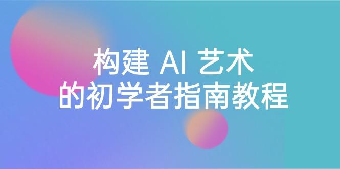 Stable Diffusion 101：构建 AI 艺术的初学者指南教程-16节课-中英字幕-网创星球