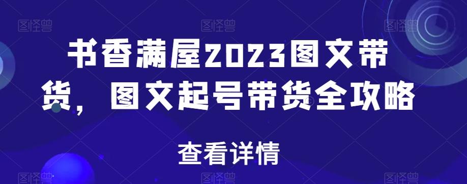 书香满屋2023图文带货，图文起号带货全攻略-网创星球