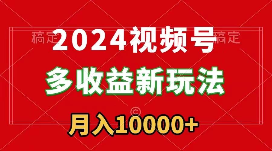 2024视频号多收益新玩法，每天5分钟，月入1w+，新手小白都能简单上手-网创星球