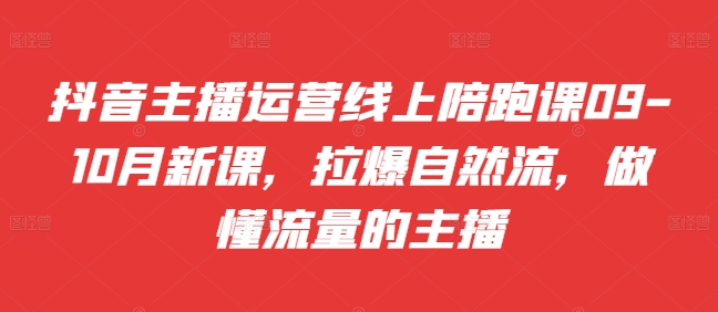 抖音主播运营线上陪跑课09-10月新课，拉爆自然流，做懂流量的主播-网创星球