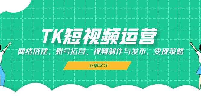 TK短视频运营：网络搭建、账号运营、视频制作与发布、变现策略-网创星球