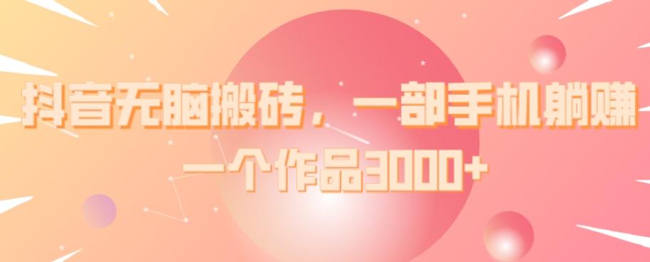 抖音无脑搬砖，一部手机躺赚，一个作品3000+-网创星球
