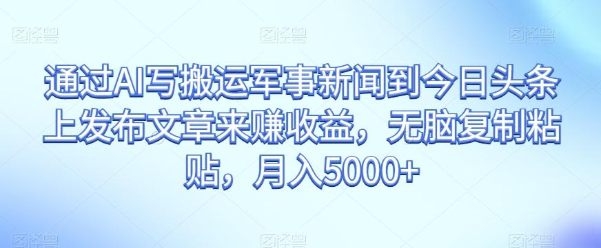 通过AI写搬运军事新闻到今日头条上发布文章来赚收益，无脑复制粘贴，月入5000+【揭秘】-网创星球