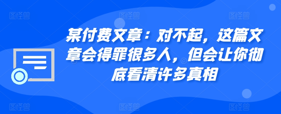 某付费文章：对不起，这篇文章会得罪很多人，但会让你彻底看清许多真相-网创星球
