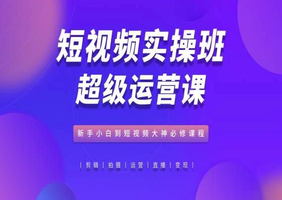 短视频实操班超级运营课，新手小白到短视频大神必修课程-网创星球