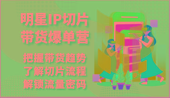明星IP切片带货爆单营-把握带货趋势，了解切片流程，解锁流量密码(69节)-网创星球