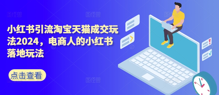 小红书引流淘宝天猫成交玩法2024，电商人的小红书落地玩法-网创星球