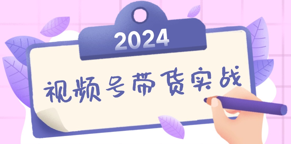 2024视频号最新带货实战课：无人直播/书单号卖货/个人IP口播 (附资料素材-网创星球