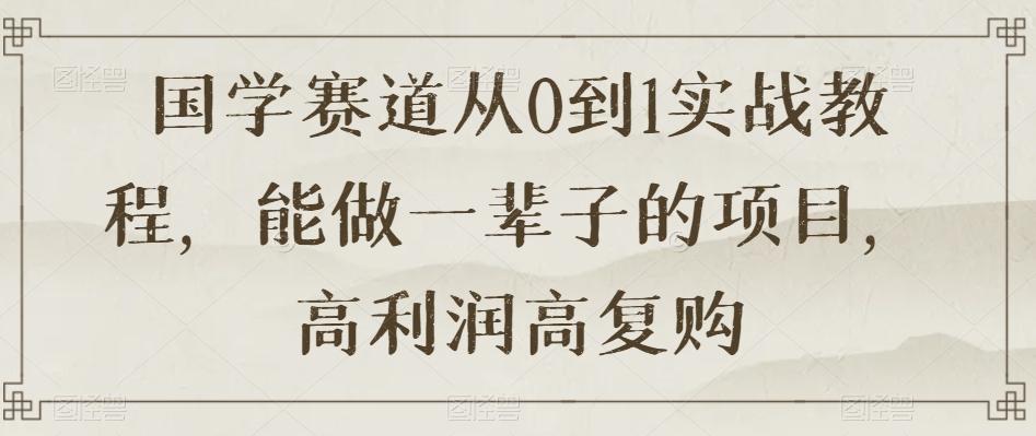 国学赛道从0到1实战教程，能做一辈子的项目，高利润高复购-网创星球
