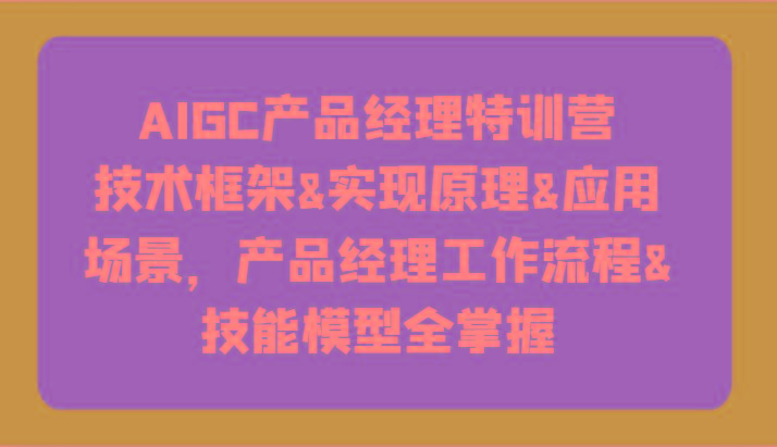AIGC产品经理特训营-技术框架、实现原理、应用场景、工作流程、技能模型全掌握！-网创星球