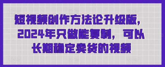 短视频创作方法论升级版，2024年只做能复制，可以长期稳定卖货的视频-网创星球