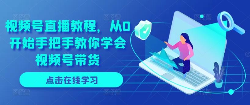 视频号直播教程，从0开始手把手教你学会视频号带货-网创星球