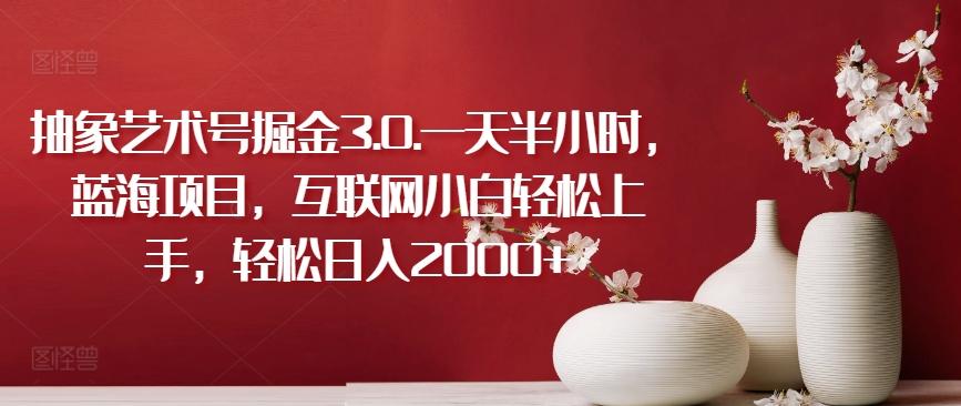 抽象艺术号掘金3.0.一天半小时，蓝海项目，互联网小白轻松上手，轻松日入2000+【揭秘】-网创星球