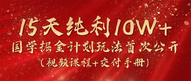 15天纯利10W+，国学掘金计划2024玩法全网首次公开(视频课程+交付手册-网创星球