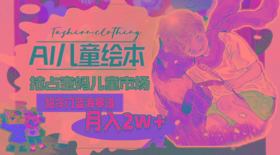 超冷门蓝海赛道，用AI做儿童绘本，抢占宝妈儿童市场，月入2w+(教程+素材-网创星球