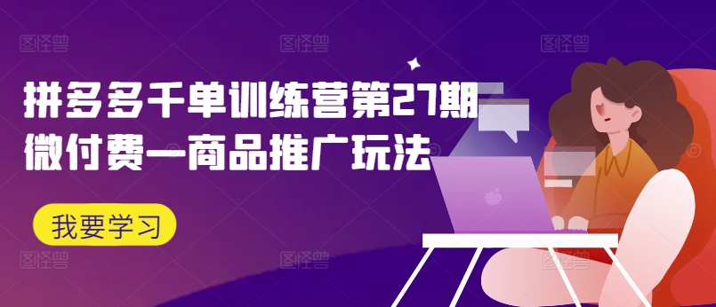 拼多多千单训练营第27期微付费—商品推广玩法-网创星球