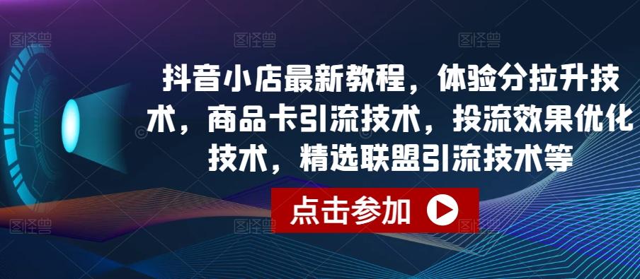 抖音小店最新教程，体验分拉升技术，商品卡引流技术，投流效果优化技术，精选联盟引流技术等-网创星球