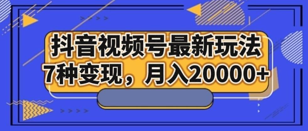 抖音视频号最新玩法，7种变现，月入20000+-网创星球
