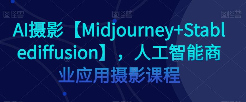 AI摄影【Midjourney+Stablediffusion】，人工智能商业应用摄影课程-网创星球