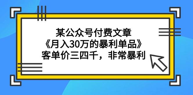(9365期)某公众号付费文章《月入30万的暴利单品》客单价三四千，非常暴利-网创星球