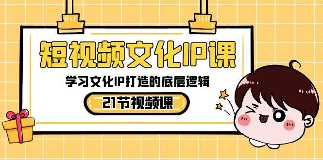 短视频文化IP课，学习文化IP打造的底层逻辑(21节课)-网创星球