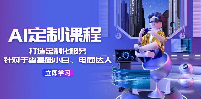 AI-定制课程，打造 定制化服务(针对于零基础小白、电商达人-网创星球