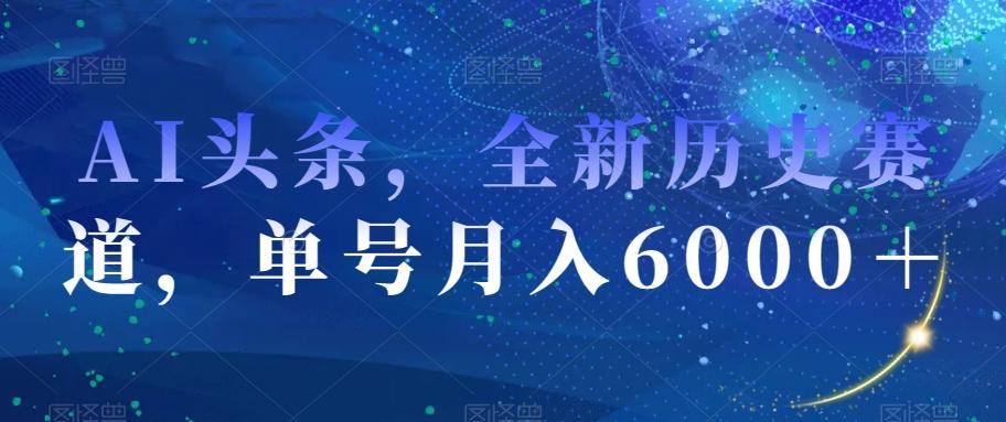 AI头条，全新历史赛道，单号月入6000＋【揭秘】-网创星球