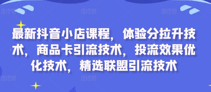 最新抖音小店课程，体验分拉升技术，商品卡引流技术，投流效果优化技术，精选联盟引流技术-网创星球