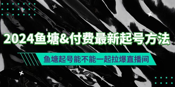 (9507期)2024鱼塘&付费最新起号方法：鱼塘起号能不能一起拉爆直播间-网创星球