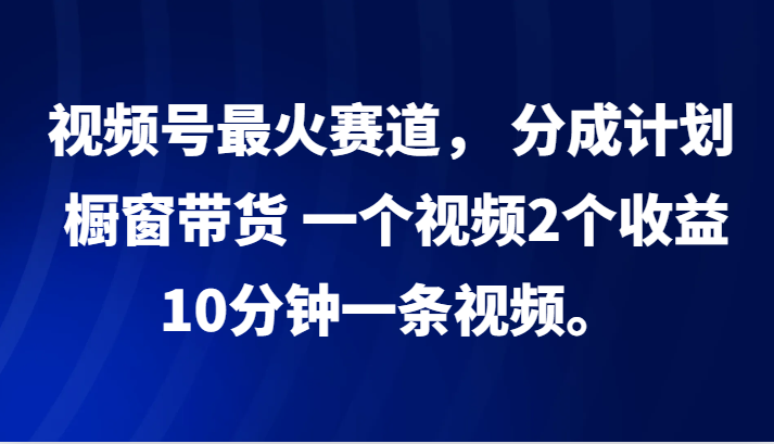 视频号最火赛道， 分成计划， 橱窗带货，一个视频2个收益，10分钟一条视频。-网创星球
